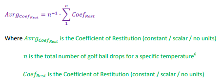 Avrg[Coef[Rest]] = n^-1 * SIGMA(Coef[rest],n,1)  Where Avrg[Coef[Rest]] is the Coefficient of Restitution (constant, scalar, no units), n is the total number of golf ball drops for a specific temperature, Coef[Rest] is the Coefficient of Restitution (constant, scalar, no units)